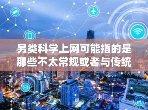 另类科学上网可能指的是那些不太常规或者与传统科学内容不同的内容，或者是对某些特殊领域和技术的探索。以下是一些可能与另类科学上网相关的内容和建议