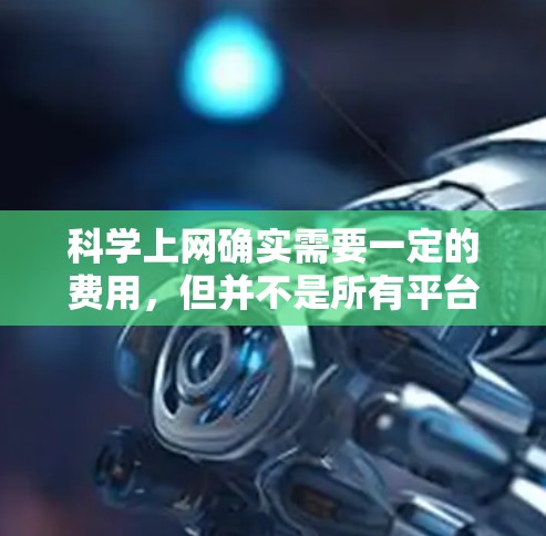 科学上网确实需要一定的费用,但并不是所有平台都提供免费服务,大多数都需要付费。以下是一些可能涉及的方面 科学上网确实需要一定的费用,但并不是所有平台都提供免费服务,大多数都需要付费。以下是一些可能涉及的方面