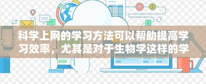 科学上网的学习方法可以帮助提高学习效率，尤其是对于生物学这样的学科。以下是一些科学上网学习生物学的步骤和建议