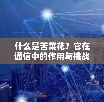 什么是苦菜花?它在通信中的作用与挑战 什么是苦菜花?它在通信中的作用与挑战