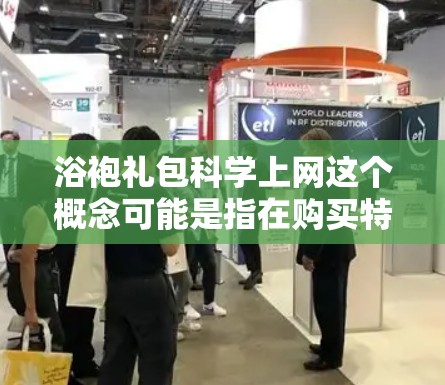 浴袍礼包科学上网这个概念可能是指在购买特定衣物或产品时,通过科学的上网技巧来获取更优惠或更高效的优惠信息。以下是一个可能的解释和步骤 浴袍礼包科学上网这个概念可能是指在购买特定衣物或产品时,通过科学的上网技巧来获取更优惠或更高效的优惠信息。以下是一个可能的解释和步骤