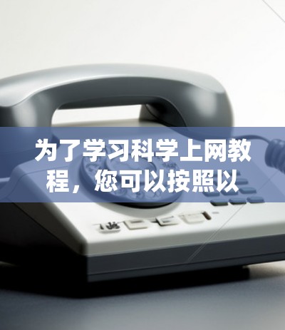 为了学习科学上网教程，您可以按照以下步骤进行系统学习