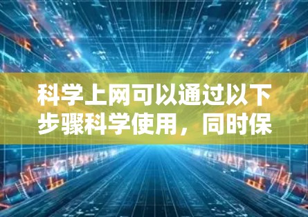科学上网可以通过以下步骤科学使用，同时保持信息的安全性和隐私
