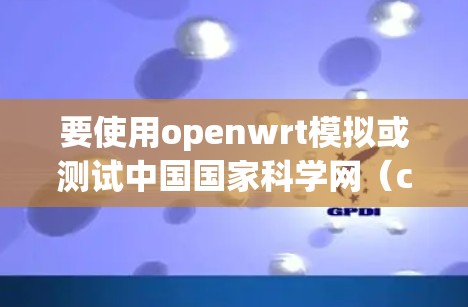 要使用openwrt模拟或测试中国国家科学网（csdn）的网络，可以按照以下步骤进行配置