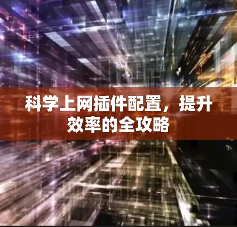 科学上网插件配置,提升效率的全攻略 科学上网插件配置,提升效率的全攻略