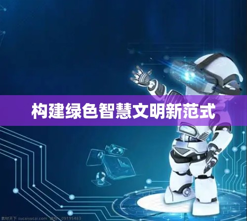 构建绿色智慧文明新范式 构建绿色智慧文明新范式