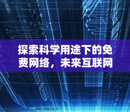 探索科学用途下的免费网络,未来互联网的潜力与挑战 探索科学用途下的免费网络,未来互联网的潜力与挑战
