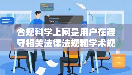 合规科学上网是用户在遵守相关法律法规和学术规范的前提下，访问科学领域的内容和信息。以下是对合规科学上网的详细说明