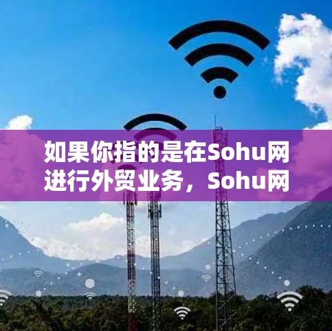 如果你指的是在Sohu网进行外贸业务,Sohu网作为一个国际化的互联网平台,可以作为你的外贸合作伙伴,帮助你开拓国际市场。以下是一些可能的建议和信息 如果你指的是在Sohu网进行外贸业务,Sohu网作为一个国际化的互联网平台,可以作为你的外贸合作伙伴,帮助你开拓国际市场。以下是一些可能的建议和信息