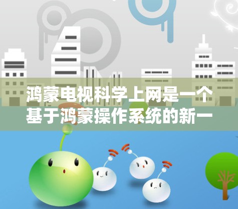 鸿蒙电视科学上网是一个基于鸿蒙操作系统的新一代电视解决方案,旨在提供更便捷、高效的电视娱乐体验。以下是对该系统的详细介绍 鸿蒙电视科学上网是一个基于鸿蒙操作系统的新一代电视解决方案,旨在提供更便捷、高效的电视娱乐体验。以下是对该系统的详细介绍