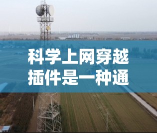 科学上网穿越插件是一种通过科学计算平台连接到科学计算工具的手段,帮助研究人员在异构数据和跨平台科学计算环境中进行高效的数据处理和分析。以下是对科学上网穿越插件的详细总结 科学上网穿越插件是一种通过科学计算平台连接到科学计算工具的手段,帮助研究人员在异构数据和跨平台科学计算环境中进行高效的数据处理和分析。以下是对科学上网穿越插件的详细总结