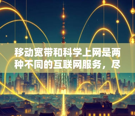 移动宽带和科学上网是两种不同的互联网服务,尽管都通过手机的网络连接,但它们的服务内容和使用方式有所不同。以下是它们的区别 移动宽带和科学上网是两种不同的互联网服务,尽管都通过手机的网络连接,但它们的服务内容和使用方式有所不同。以下是它们的区别