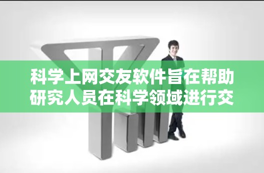 科学上网交友软件旨在帮助研究人员在科学领域进行交流和研究。以下是一些可能的科学上网交友软件及其功能 科学上网交友软件旨在帮助研究人员在科学领域进行交流和研究。以下是一些可能的科学上网交友软件及其功能