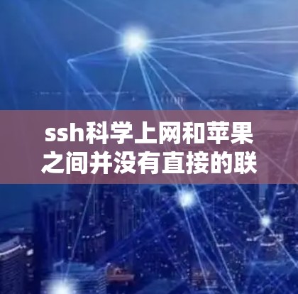 ssh科学上网和苹果之间并没有直接的联系。以下是逐步的解释 ssh科学上网和苹果之间并没有直接的联系。以下是逐步的解释
