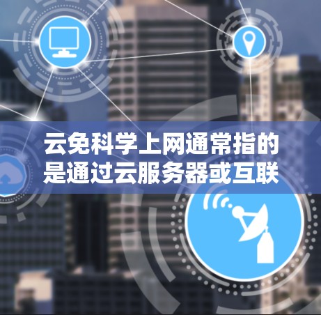 云免科学上网通常指的是通过云服务器或互联网平台获取科学知识和资料的方法。以下是一个详细的步骤指南,帮助你充分利用云上网服务学习科学知识 云免科学上网通常指的是通过云服务器或互联网平台获取科学知识和资料的方法。以下是一个详细的步骤指南,帮助你充分利用云上网服务学习科学知识