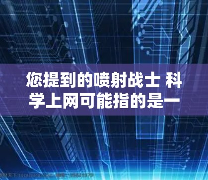 您提到的喷射战士 科学上网可能指的是一个特定的游戏或工具。如果您能提供更多细节,我将更好地帮助您。例如 您提到的喷射战士 科学上网可能指的是一个特定的游戏或工具。如果您能提供更多细节,我将更好地帮助您。例如
