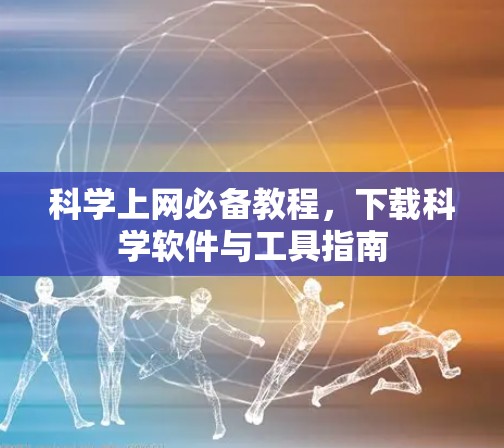 科学上网必备教程,下载科学软件与工具指南 科学上网必备教程,下载科学软件与工具指南