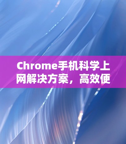 Chrome手机科学上网解决方案,高效便捷,stored-free Chrome手机科学上网解决方案,高效便捷,stored-free