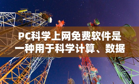 PC科学上网免费软件是一种用于科学计算、数据分析和模拟的个人电脑软件。以下是一些常见的免费科学软件 PC科学上网免费软件是一种用于科学计算、数据分析和模拟的个人电脑软件。以下是一些常见的免费科学软件