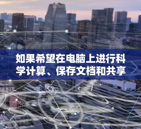 如果希望在电脑上进行科学计算、保存文档和共享文件,可以考虑以下几种方法 如果希望在电脑上进行科学计算、保存文档和共享文件,可以考虑以下几种方法