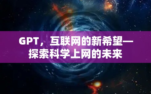 GPT,互联网的新希望—探索科学上网的未来 GPT,互联网的新希望—探索科学上网的未来