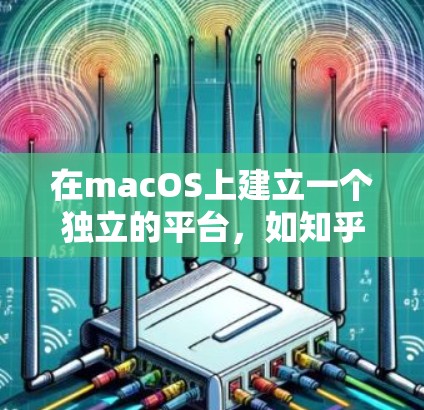 在macOS上建立一个独立的平台,如知乎,可以实现 MacOS作为平台的延伸和扩展,同时也能让用户在MacOS上使用知乎的互动功能。以下是一些可能的步骤和思考过程 在macOS上建立一个独立的平台,如知乎,可以实现 MacOS作为平台的延伸和扩展,同时也能让用户在MacOS上使用知乎的互动功能。以下是一些可能的步骤和思考过程