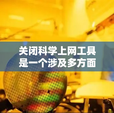 关闭科学上网工具是一个涉及多方面的复杂问题,需要综合考虑技术、用户、社会和政策等多个方面。以下是一个逐步的解决方案 关闭科学上网工具是一个涉及多方面的复杂问题,需要综合考虑技术、用户、社会和政策等多个方面。以下是一个逐步的解决方案