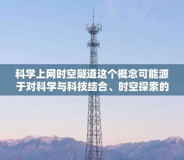 科学上网时空隧道这个概念可能源于对科学与科技结合、时空探索的综合理解,但需要明确一些基本概念和背景。以下是一些可能的解释和扩展 科学上网时空隧道这个概念可能源于对科学与科技结合、时空探索的综合理解,但需要明确一些基本概念和背景。以下是一些可能的解释和扩展