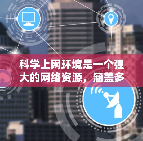 科学上网环境是一个强大的网络资源,涵盖多个领域,旨在支持科学计算、知识共享和学习。以下是对科学上网环境的详细介绍 科学上网环境是一个强大的网络资源,涵盖多个领域,旨在支持科学计算、知识共享和学习。以下是对科学上网环境的详细介绍