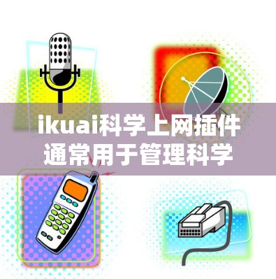 ikuai科学上网插件通常用于管理科学上网,可能指一种用于监控、过滤或控制网络访问的工具。以下是一些可能的解释和步骤 ikuai科学上网插件通常用于管理科学上网,可能指一种用于监控、过滤或控制网络访问的工具。以下是一些可能的解释和步骤