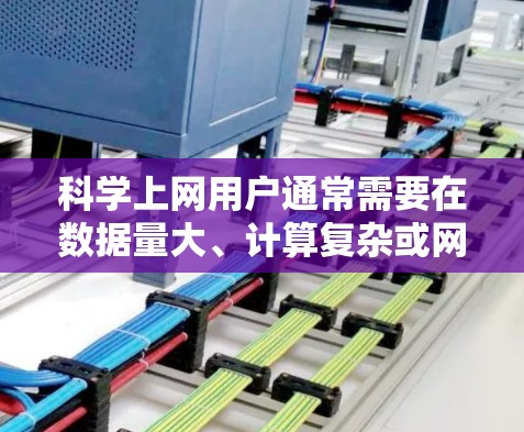 科学上网用户通常需要在数据量大、计算复杂或网络延迟较大的环境中使用加速代理以提升网络速度和体验。以下是科学上网和加速代理的详细分析 科学上网用户通常需要在数据量大、计算复杂或网络延迟较大的环境中使用加速代理以提升网络速度和体验。以下是科学上网和加速代理的详细分析