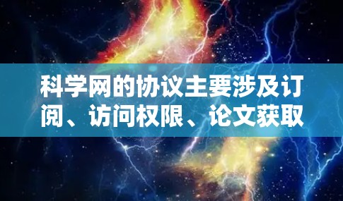 科学网的协议主要涉及订阅、访问权限、论文获取、学术搜索、学术资源和支付订阅流程。以下是详细的信息 科学网的协议主要涉及订阅、访问权限、论文获取、学术搜索、学术资源和支付订阅流程。以下是详细的信息
