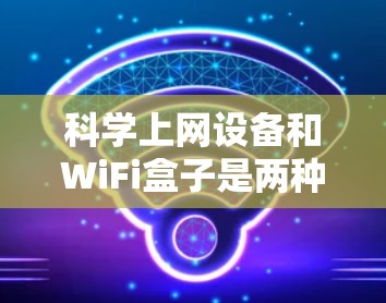 科学上网设备和WiFi盒子是两种不同的网络设备,各自有其特定的功能和应用场景 科学上网设备和WiFi盒子是两种不同的网络设备,各自有其特定的功能和应用场景