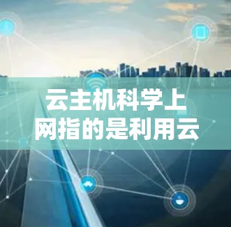 云主机科学上网指的是利用云端存储和科学计算工具在云端环境进行科学应用的场景。具体来说,它通常包括以下内容 云主机科学上网指的是利用云端存储和科学计算工具在云端环境进行科学应用的场景。具体来说,它通常包括以下内容