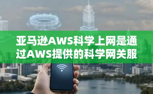 亚马逊AWS科学上网是通过AWS提供的科学网关服务来获取和使用科学数据。以下是对科学上网的详细步骤和解释 亚马逊AWS科学上网是通过AWS提供的科学网关服务来获取和使用科学数据。以下是对科学上网的详细步骤和解释