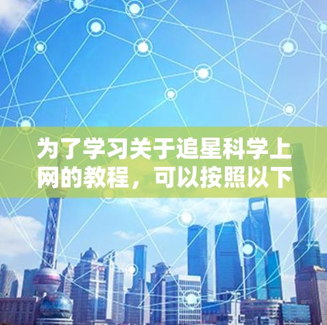 为了学习关于追星科学上网的教程,可以按照以下步骤进行 为了学习关于追星科学上网的教程,可以按照以下步骤进行