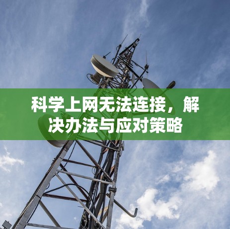 科学上网无法连接,解决办法与应对策略 科学上网无法连接,解决办法与应对策略
