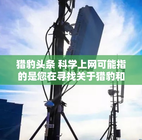 猎豹头条 科学上网可能指的是您在寻找关于猎豹和科学上网的相关信息。以下是一些可能的解释和建议 猎豹头条 科学上网可能指的是您在寻找关于猎豹和科学上网的相关信息。以下是一些可能的解释和建议