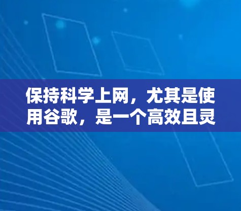 保持科学上网,尤其是使用谷歌,是一个高效且灵活的途径,适合获取专业知识和技能。以下是一个结构化的总结 保持科学上网,尤其是使用谷歌,是一个高效且灵活的途径,适合获取专业知识和技能。以下是一个结构化的总结