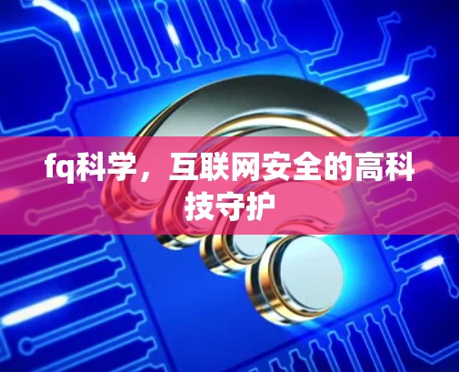 fq科学,互联网安全的高科技守护 fq科学,互联网安全的高科技守护