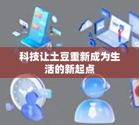 科技让土豆重新成为生活的新起点 科技让土豆重新成为生活的新起点