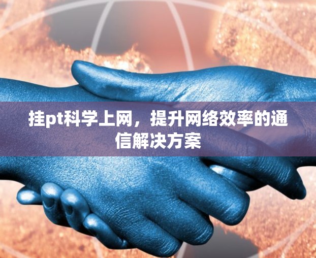 挂pt科学上网,提升网络效率的通信解决方案 挂pt科学上网,提升网络效率的通信解决方案