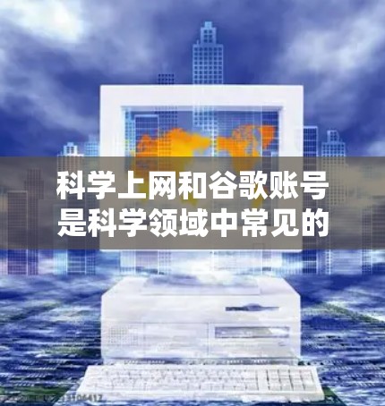 科学上网和谷歌账号是科学领域中常见的访问工具,以下是关于科学上网和使用谷歌账号的一些关键信息 科学上网和谷歌账号是科学领域中常见的访问工具,以下是关于科学上网和使用谷歌账号的一些关键信息