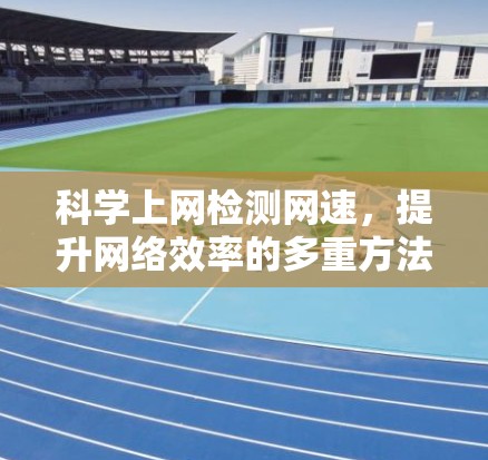 科学上网检测网速,提升网络效率的多重方法 科学上网检测网速,提升网络效率的多重方法