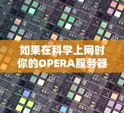 如果在科学上网时你的OPERA服务器总是无法连接,可能是因为以下原因 如果在科学上网时你的OPERA服务器总是无法连接,可能是因为以下原因