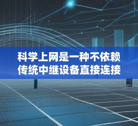科学上网是一种不依赖传统中继设备直接连接到互联网的方法,旨在通过特殊的设备或协议实现更高效的网络连接。以下是对科学上网的详细介绍 科学上网是一种不依赖传统中继设备直接连接到互联网的方法,旨在通过特殊的设备或协议实现更高效的网络连接。以下是对科学上网的详细介绍