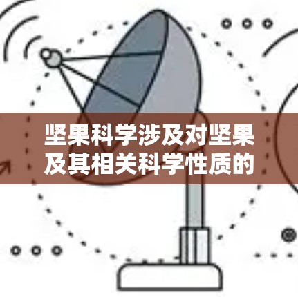 坚果科学涉及对坚果及其相关科学性质的研究,包括营养成分、加工工艺、营养价值等方面。以下是一些坚果科学的常见主题和应用 坚果科学涉及对坚果及其相关科学性质的研究,包括营养成分、加工工艺、营养价值等方面。以下是一些坚果科学的常见主题和应用