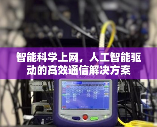 智能科学上网,人工智能驱动的高效通信解决方案 智能科学上网,人工智能驱动的高效通信解决方案
