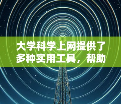 大学科学上网提供了多种实用工具,帮助学生提升学习和科研效率。以下是对这些工具的详细总结 大学科学上网提供了多种实用工具,帮助学生提升学习和科研效率。以下是对这些工具的详细总结