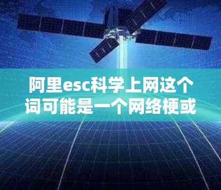 阿里esc科学上网这个词可能是一个网络梗或流行语,具体含义可能因语境和社区而异。以下是关于该梗的一些初步理解 阿里esc科学上网这个词可能是一个网络梗或流行语,具体含义可能因语境和社区而异。以下是关于该梗的一些初步理解
